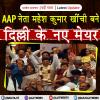 AAP नेता महेश कुमार खींची बने दिल्ली के नए मेयर 