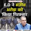 E.D ने संजीव अरोड़ा को गिरफ्तार किया