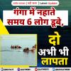गंगा में नहाते समय 6 लोग डूबे, दो अभी भी लापता
