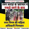 रमन अरोड़ा के भ्रष्टाचार में पकड़े जाने के बाद, नगर निगम की महिला अधिकारी गिरफ्तार